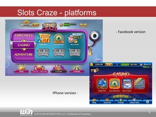 8
© 2013 WIN INTERACTIVE LLC. Confidential & Proprietary.
Slots Craze - platforms
- Facebook version
iPhone version -
 