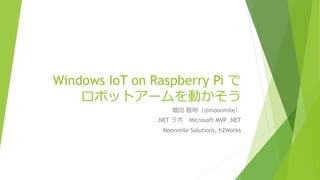 Windows IoT on Raspberry Pi で
ロボットアームを動かそう
増田 智明（@moonmile）
.NET ラボ Microsoft MVP .NET
Moonmile Solutions, h2Works
 