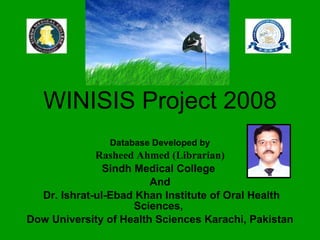WINISIS Project 2008 Database Developed by Rasheed Ahmed (Librarian)   Sindh Medical College  And Dr. Ishrat-ul-Ebad Khan Institute of Oral Health Sciences,  Dow University of Health Sciences Karachi, Pakistan 