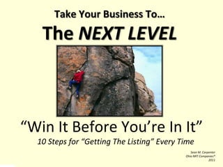 Take Your Business To…The NEXT LEVEL “Win It Before You’re In It” 	10 Steps for “Getting The Listing” Every Time Sean M. Carpenter Ohio NRT Companies® 2011 