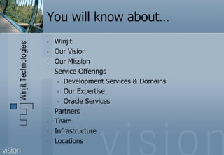 You will know about…
•   Winjit
•   Our Vision
•   Our Mission
•   Service Offerings
     • Development Services & Domains
     • Our Expertise
     • Oracle Services
•   Partners
•   Team
•   Infrastructure
•   Locations
 