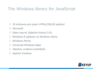▷ JS knihovna pro psaní HTML/CSS/JS aplikací
▷ Microsoft
▷ Open source (Apache licence 2.0)
▷ Windows 8 aplikace ve Windows Store
▷ Windows Phone
▷ Universal Windows Apps
▷ Všechny moderní prohlížeče
▷ Apache Cordova
The Windows library for JavaScript
 
