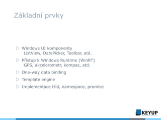 ▷ Windows UI komponenty
ListView, DatePicker, Toolbar, atd.
▷ Přístup k Windows Runtime (WinRT)
GPS, akcelerometr, kompas, atd.
▷ One-way data binding
▷ Template engine
▷ Implementace tříd, namespace, promise
Základní prvky
 