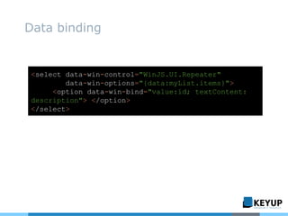 Data binding
<select data-win-control="WinJS.UI.Repeater"
data-win-options="{data:myList.items}">
<option data-win-bind="value:id; textContent:
description"> </option>
</select>
 