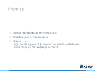 ▷ Objekt reprezentující asynchroní akci
▷ Obdobné jako v Ecmascript 6
▷ Metoda then()
její (první) argument je zavolán po splnění požadavku
vrací Promise, čili umožňuje řetězení
Promise
 