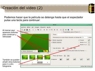 Creación del video (2)‏ Podemos hacer que la película se detenga hasta que el espectador pulse una tecla para continuar: Al marcar aquí aparecen botones para continuar y retroceder También se pueden añadir otros botones para ir a otro fotograma 