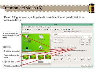 Creación del video (3)‏ En un fotograma en que la película esté detenida se puede incluir un área con texto: Al marcar aquí se activa la edición de texto Opciones: Empezar a escribir Elegir la forma del área Tipo de letra Alineación del texto 