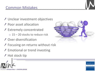 Common Mistakes

Unclear investment objectives
Poor asset allocation
Extremely concentrated
 o 15 – 20 stocks to reduce risk
Over diversification
Focusing on returns without risk
Emotional or trend investing
Hot stock tip
 