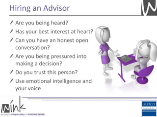 Hiring an Advisor
 Are you being heard?
 Has your best interest at heart?
 Can you have an honest open
 conversation?
 Are you being pressured into
 making a decision?
 Do you trust this person?
 Use emotional intelligence and
 your voice
 