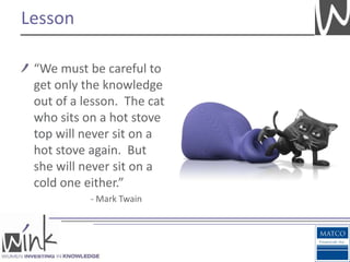 Lesson

 “We must be careful to
 get only the knowledge
 out of a lesson. The cat
 who sits on a hot stove
 top will never sit on a
 hot stove again. But
 she will never sit on a
 cold one either.”
           - Mark Twain
 