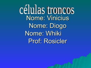 Nome: Vinicius Nome: Diogo Nome: Whiki  Prof: Rosicler células troncos 