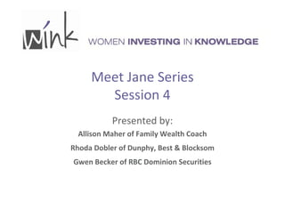 Meet Jane Series 
Session 4 
Presented by: 
Allison Maher of Family Wealth Coach 
Rhoda Dobler of Dunphy, Best & Blocksom 
Gwen Becker of RBC Dominion Securities 
 