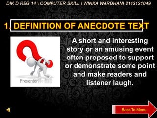 A short and interesting
story or an amusing event
often proposed to support
or demonstrate some point
and make readers and
listener laugh.
DIK D REG 14 COMPUTER SKILL WINKA WARDHANI 2143121049
Back To Menu