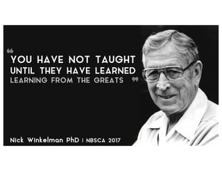 YOU HAVE NOT TAUGHT
UNTIL THEY HAVE LEARNED
“
”LEARNING FROM THE GREATS
Nick Winkelman PhD | NBSCA 2017
 