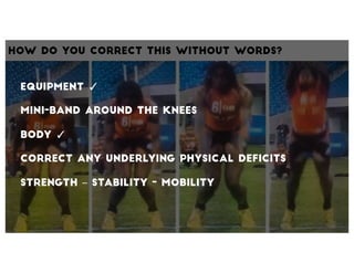 How DO You Correct This without words?
Equipment
Mini-band Around the Knees
Body
Correct any underlying physical Deficits
...