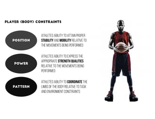 31
PLAYER (BODY) CONSTRAINTS
Position
Power
Pattern
Athletes ability to attain proper
stability and mobility relative to
t...