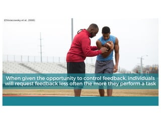 When given the opportunity to control feedback, individuals
will request feedback less often the more they perform a task
(Chiviacowsky et al., 2008)
 