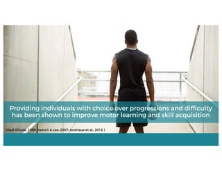 (Wulf &Toole, 1999; Keetch & Lee, 2007; Andrieux et al., 2012 )
Providing individuals with choice over progressions and difficulty
has been shown to improve motor learning and skill acquisition
 