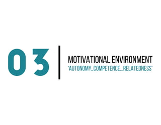 Motivational Environment
03 ‘Autonomy…Competence...Relatedness’
 