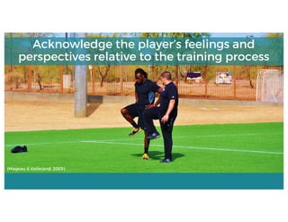 (Mageau & Vallerand, 2003)
Acknowledge the player’s feelings and
perspectives relative to the training process
 
