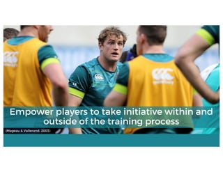(Mageau & Vallerand, 2003)
Empower players to take initiative within and
outside of the training process
 
