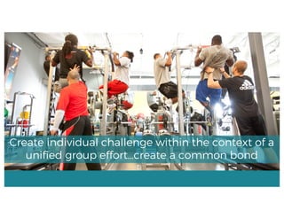 Create individual challenge within the context of a
unified group effort…create a common bond
 