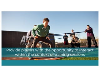 Provide players with the opportunity to interact
within the context of training sessions
 