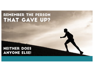Remember The Person
That Gave Up?
Neither does
anyone else!
 