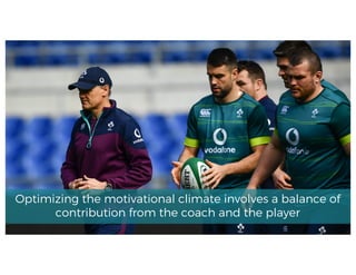 Optimizing the motivational climate involves a balance of
contribution from the coach and the player
 