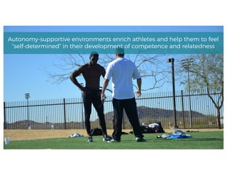 Autonomy-supportive environments enrich athletes and help them to feel
“self-determined” in their development of competence and relatedness
 