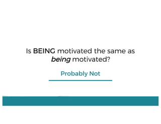 Is BEING motivated the same as
being motivated?
Probably Not
 