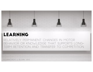 Learning
relatively permanent changes in Motor
behavior or knowledge that supports long-
term retention and transfer to co...