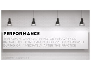 Performance
temporary changes in motor behavior or
knowledge that can be observed & measured
during or immediately after t...