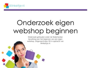 Onderzoek eigen
webshop beginnen
    Onderzoek gehouden onder de Nederlandse
    bevolking over het beginnen van een eigen
   webshop. Uitgevoerd door SSI in opdracht van
                   Winkeltje.nl
 