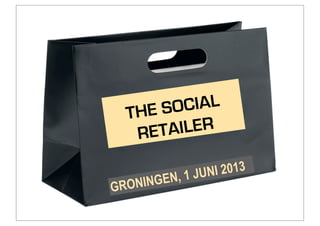 GRONINGEN, 1 JUNI 2013
THE SOCIAL
RETAILER
 