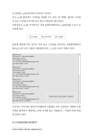 전자책의 표현법과 다양한 툴의 사용법을 한권으로...
로 입력된 css를 읽어와서 보여주는 것이다.
또는 css를 불러와서 스타일을 적용할 수도 있다. 단 이때는 불러온 스타일
로 모든 스타일이 초기화 되니 반드시 확인하기를 바란다.
부분적으로 css를 추가하거나 직접 입력하려한다면 css편집창을 누르고 추
가하면 된다.
본문에 패널에 아무 글자나 적어 놓고 스타일을 하나라도 더블클릭해보자
(Wink2.0의 모든 적용은 더블클릭이다). 그 순간 CSS가 적용이 된다.
나머지는 이미지와 멀티미디어탭인데 사용법은 아주 간단하다. 개별이나 폴
더채로 불러와서 해당하는 곳에 커서를 놓고 더블클릭... 이렇게 하면 파일
에 삽입이 된다.
3) 스타일생성법을 알아볼까?
이곳에 직접 스타일 입력도 가능하다.
 