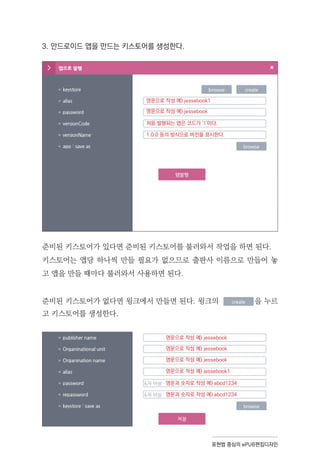 표현법 중심의 ePUB편집디자인
3. 안드로이드 앱을 만드는 키스토어를 생성한다.
준비된 키스토어가 있다면 준비된 키스토어를 불러와서 작업을 하면 된다.
키스토어는 앱당 하나씩 만들 필요가 없으므로 출판사 이름으로 만들어 놓
고 앱을 만들 때마다 불러와서 사용하면 된다.
준비된 키스토어가 없다면 윙크에서 만들면 된다. 윙크의 을 누르
고 키스토어를 생성한다.
영문으로 작성 예) jessebook1
영문으로 작성 예) jessebook
처음 발행되는 앱은 코드가 '1'이다.
1.0.0 등의 방식으로 버전을 표시한다.
영문으로 작성 예) jessebook
영문으로 작성 예) jessebook
영문으로 작성 예) jessebook
영문으로 작성 예) jessebook1
영문과 숫자로 작성 예) abcd1234
영문과 숫자로 작성 예) abcd1234
 