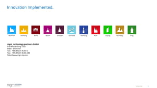 15
Innovation Implemented.
16.06.2016
mgm technology partners GmbH
Frankfurter Ring 105a
80807 München
Tel.: +49 (89) 35 86 80-0
Fax: +49 (89) 35 86 80-288
http://www.mgm-tp.com
PragMünchen Berlin Hamburg Köln NürnbergGrenoble LeipzigDresdenBamberg Boswil
 