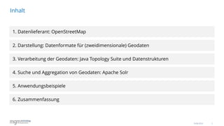 2
Inhalt
16.06.2016
1. Datenlieferant: OpenStreetMap
2. Darstellung: Datenformate für (zweidimensionale) Geodaten
3. Verarbeitung der Geodaten: Java Topology Suite und Datenstrukturen
4. Suche und Aggregation von Geodaten: Apache Solr
5. Anwendungsbeispiele
6. Zusammenfassung
 