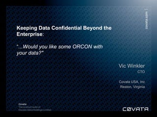 Keeping Data Confidential Beyond the
              Enterprise:

              “...Would you like some ORCON with
              your data?"

                                                            Vic Winkler
                                                                       CTO

                                                            Covata USA, Inc
                                                            Reston, Virginia




© Cocoon Data Holdings Limited 2013. All rights reserved.
 