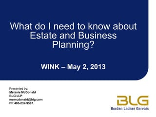 Presented by:
Melanie McDonald
BLG LLP
memcdonald@blg.com
Ph:403-232-9567
What do I need to know about
Estate and Business
Planning?
WINK – May 2, 2013
 