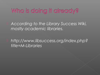  According to the Library Success Wiki,
mostly academic libraries.
 http://www.libsuccess.org/index.php?
title=M-Libraries
 