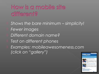  Shows the bare minimum – simplicity!
 Fewer images
 Different domain name?
 Test on different phones
 Examples: mobileawesomeness.com
(click on “gallery”)
 