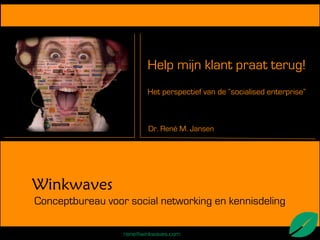 Help mijn klant praat terug!
                         Het perspectief van de “socialised enterprise”



                         Dr. René M. Jansen




Winkwaves
Conceptbureau voor social networking en kennisdeling

                  rene@winkwaves.com
 