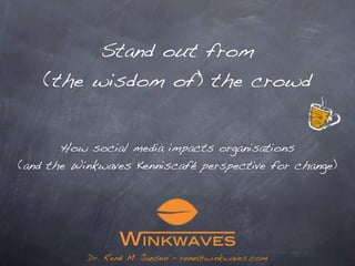 Stand out from
    (the wisdom of) the crowd


       How social media impacts organisations
(and the Winkwaves Kenniscafé perspective for change)




           Dr. René M. Jansen - rene@winkwaves.com
 