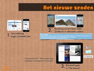 Het nieuwe zenden


                                                  2.
                                                            Reaching out en Open Data:
                                                            Zichtbaar in relevante context

1.
     Stroomlijning
     eigen (mobiele) site




                   Transparantie Tip: “Wat je doet krijgt
                   betekenis in het gesprek van de dag”


                                                                  3.   Binnendringen
                                                                       in “the stream”
 