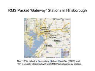 RMS Packet “Gateway” Stations in Hillsborough
The “10” is called a Secondary Station IDentifier (SSID) and
”10” is usually identified with an RMS Packet gateway station.
 