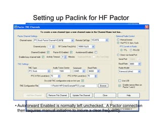 Setting up Paclink for HF Pactor
• Autoforward Enabled is normally left unchecked. A Pactor connection
then requires manual initiation to insure a clear frequency.
 
