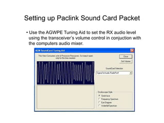 Setting up Paclink Sound Card Packet
• Use the AGWPE Tuning Aid to set the RX audio level
using the transceiver’s volume control in conjuction with
the computers audio mixer.
 