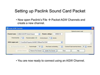 Setting up Paclink Sound Card Packet
• Now open Paclink’s File  Packet AGW Channels and
create a new channel.
• You are now ready to connect using an AGW Channel.
 